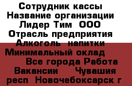 Сотрудник кассы › Название организации ­ Лидер Тим, ООО › Отрасль предприятия ­ Алкоголь, напитки › Минимальный оклад ­ 23 000 - Все города Работа » Вакансии   . Чувашия респ.,Новочебоксарск г.